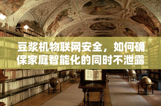 豆浆机物联网安全，如何确保家庭智能化的同时不泄露隐私？
