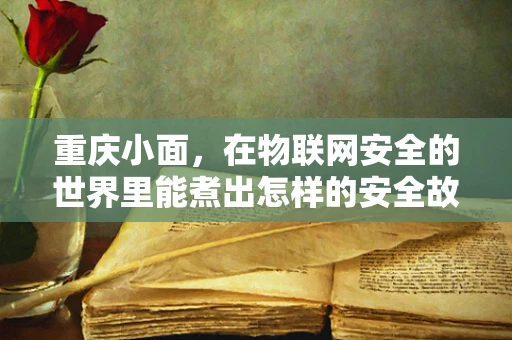 重庆小面，在物联网安全的世界里能煮出怎样的安全故事？