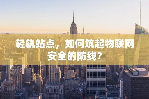 轻轨站点，如何筑起物联网安全的防线？