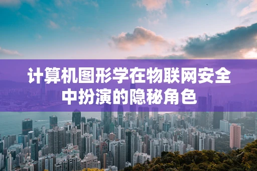 计算机图形学在物联网安全中扮演的隐秘角色