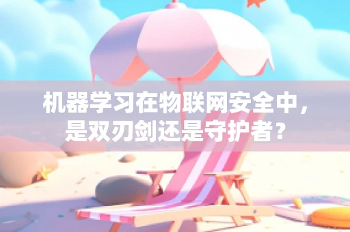机器学习在物联网安全中，是双刃剑还是守护者？