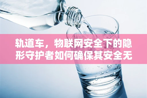 轨道车，物联网安全下的隐形守护者如何确保其安全无虞？