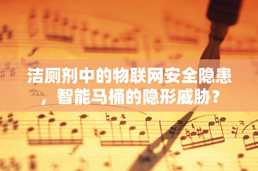 洁厕剂中的物联网安全隐患，智能马桶的隐形威胁？