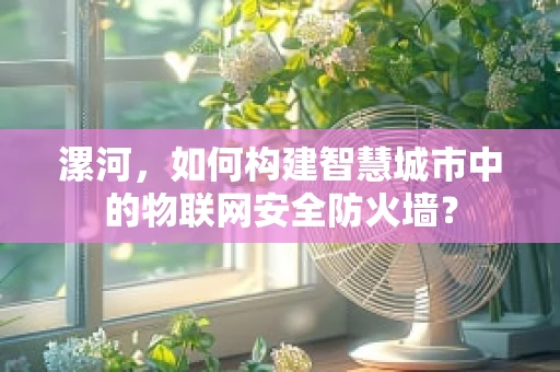 漯河，如何构建智慧城市中的物联网安全防火墙？