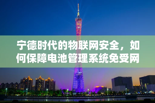 宁德时代的物联网安全，如何保障电池管理系统免受网络攻击？