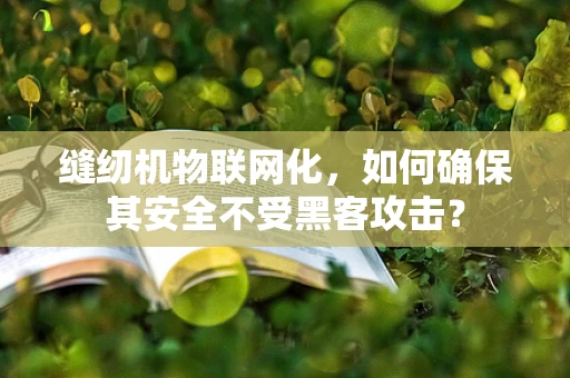 缝纫机物联网化，如何确保其安全不受黑客攻击？