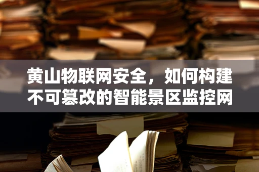 黄山物联网安全，如何构建不可篡改的智能景区监控网络？