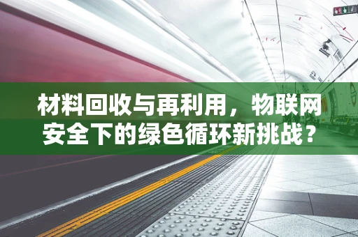 材料回收与再利用，物联网安全下的绿色循环新挑战？