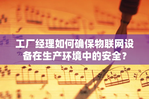 工厂经理如何确保物联网设备在生产环境中的安全？