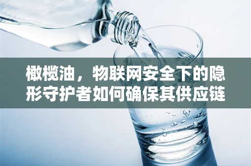 橄榄油，物联网安全下的隐形守护者如何确保其供应链安全？