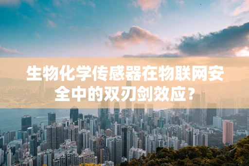 生物化学传感器在物联网安全中的双刃剑效应？