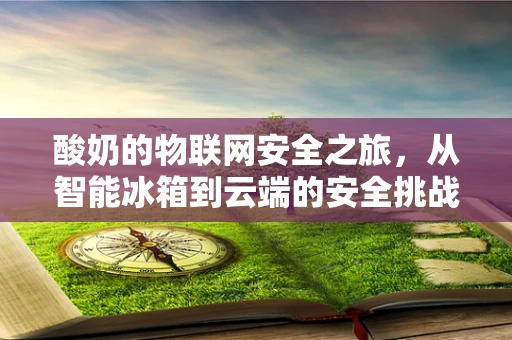 酸奶的物联网安全之旅，从智能冰箱到云端的安全挑战