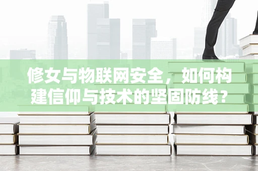 修女与物联网安全，如何构建信仰与技术的坚固防线？