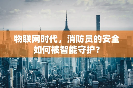 物联网时代，消防员的安全如何被智能守护？