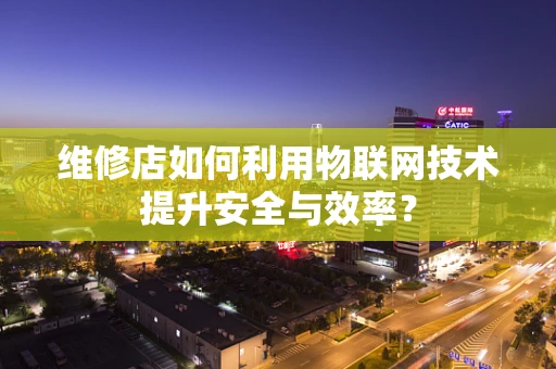 维修店如何利用物联网技术提升安全与效率？