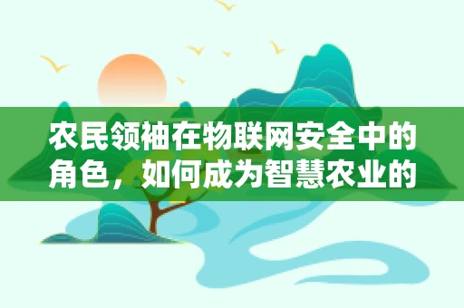 农民领袖在物联网安全中的角色，如何成为智慧农业的守护者？