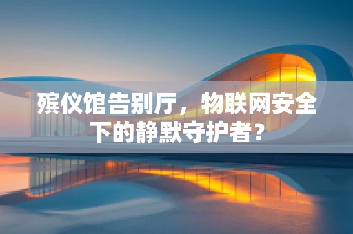殡仪馆告别厅，物联网安全下的静默守护者？