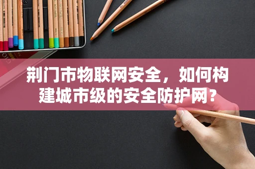 荆门市物联网安全，如何构建城市级的安全防护网？
