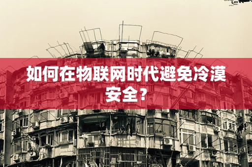 如何在物联网时代避免冷漠安全？