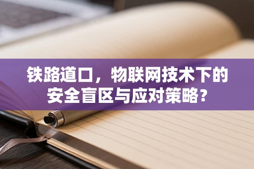 铁路道口，物联网技术下的安全盲区与应对策略？
