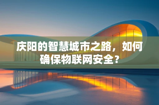 庆阳的智慧城市之路，如何确保物联网安全？