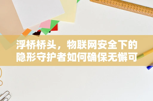 浮桥桥头，物联网安全下的隐形守护者如何确保无懈可击？