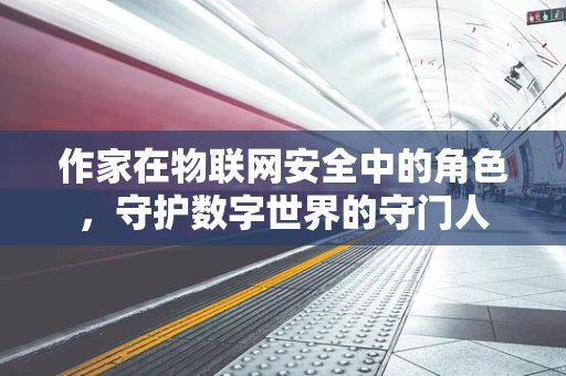 作家在物联网安全中的角色，守护数字世界的守门人
