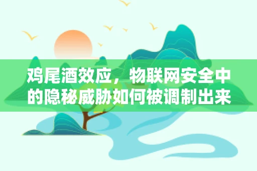 鸡尾酒效应，物联网安全中的隐秘威胁如何被调制出来？