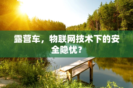 露营车，物联网技术下的安全隐忧？