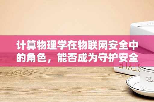 计算物理学在物联网安全中的角色，能否成为守护安全的新盾牌？