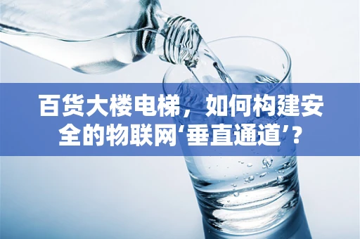 百货大楼电梯，如何构建安全的物联网‘垂直通道’？