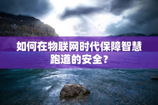 如何在物联网时代保障智慧跑道的安全？