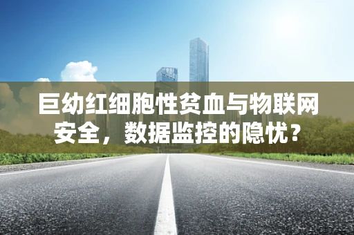 巨幼红细胞性贫血与物联网安全，数据监控的隐忧？