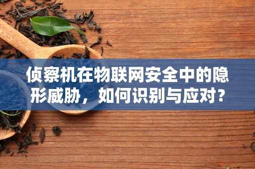 侦察机在物联网安全中的隐形威胁，如何识别与应对？
