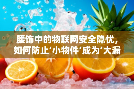 腰饰中的物联网安全隐忧，如何防止‘小物件’成为‘大漏洞’？