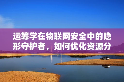 运筹学在物联网安全中的隐形守护者，如何优化资源分配以增强防御策略？