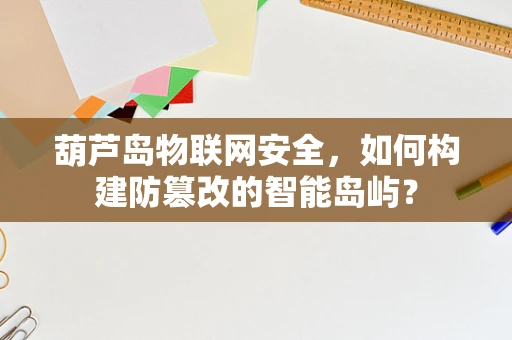 葫芦岛物联网安全，如何构建防篡改的智能岛屿？