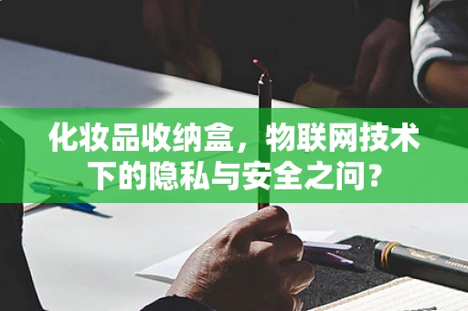化妆品收纳盒，物联网技术下的隐私与安全之问？