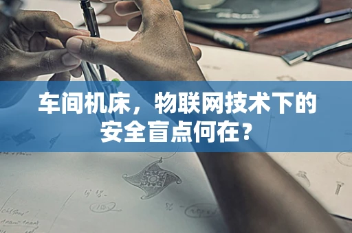 车间机床，物联网技术下的安全盲点何在？