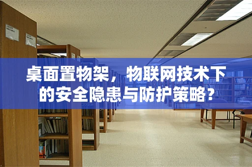 桌面置物架，物联网技术下的安全隐患与防护策略？