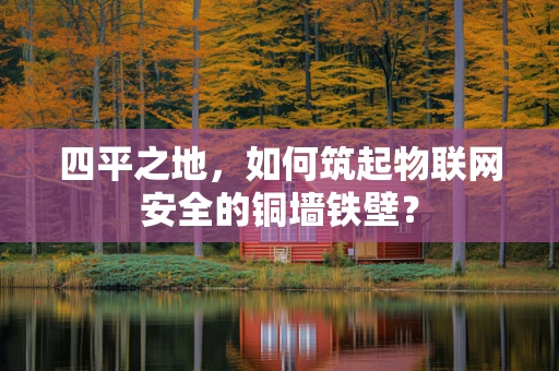 四平之地，如何筑起物联网安全的铜墙铁壁？