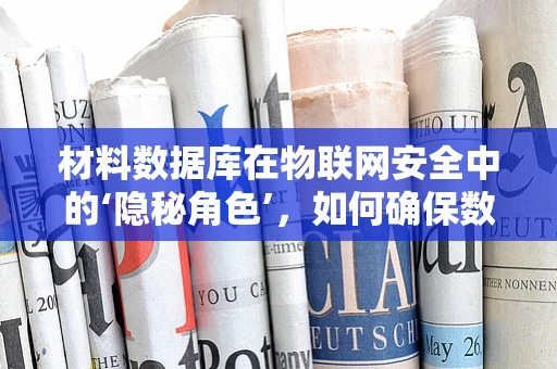 材料数据库在物联网安全中的‘隐秘角色’，如何确保数据安全与隐私？