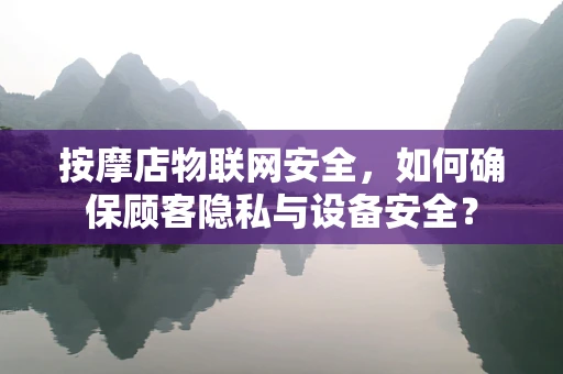 按摩店物联网安全，如何确保顾客隐私与设备安全？