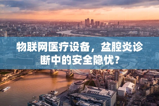 物联网医疗设备，盆腔炎诊断中的安全隐忧？