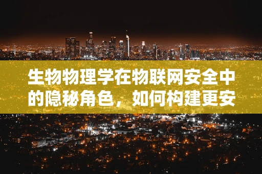 生物物理学在物联网安全中的隐秘角色，如何构建更安全的连接？