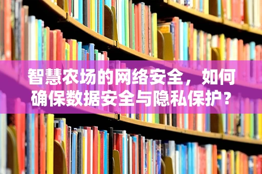 智慧农场的网络安全，如何确保数据安全与隐私保护？