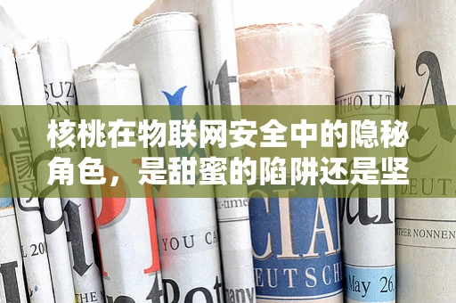 核桃在物联网安全中的隐秘角色，是甜蜜的陷阱还是坚实的防线？