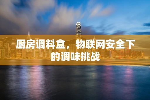 厨房调料盒，物联网安全下的调味挑战