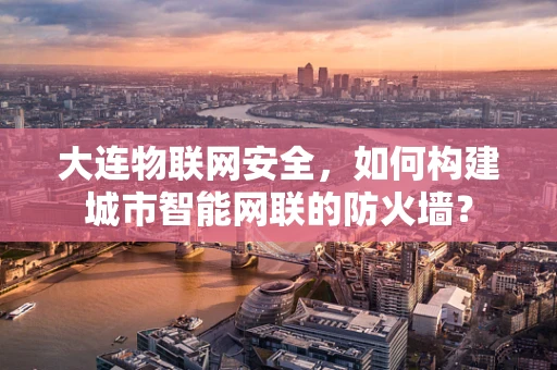 大连物联网安全，如何构建城市智能网联的防火墙？
