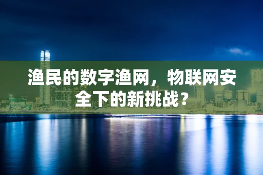 渔民的数字渔网，物联网安全下的新挑战？
